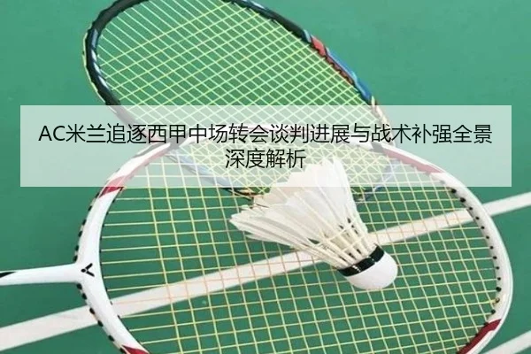 AC米兰追逐西甲中场转会谈判进展与战术补强全景深度解析