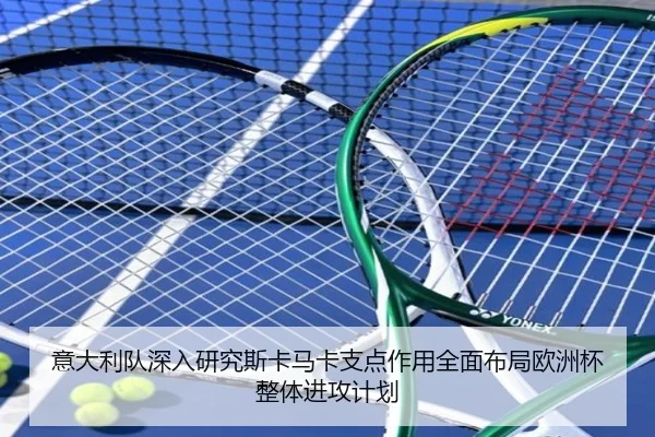 意大利队深入研究斯卡马卡支点作用全面布局欧洲杯整体进攻计划