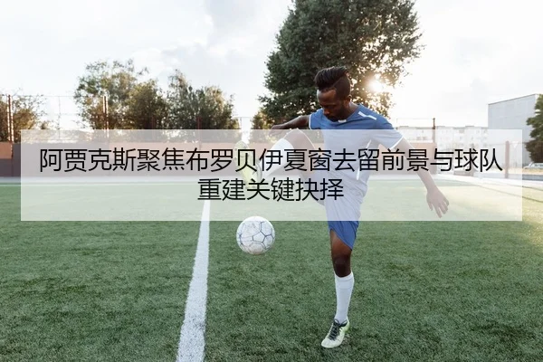 阿贾克斯聚焦布罗贝伊夏窗去留前景与球队重建关键抉择