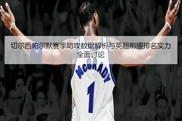 切尔西帕尔默赛季助攻数据解析与英超前腰排名实力全面讨论