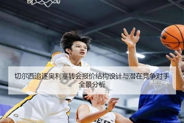 切尔西追逐奥利塞转会报价结构设计与潜在竞争对手全景分析